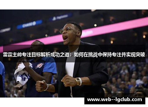 雷霆主帅专注目标解析成功之道：如何在挑战中保持专注并实现突破
