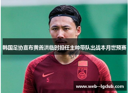 韩国足协宣布黄善洪临时担任主帅带队出战本月世预赛