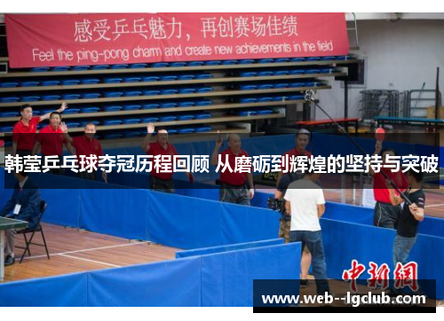 韩莹乒乓球夺冠历程回顾 从磨砺到辉煌的坚持与突破