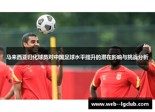 马来西亚归化球员对中国足球水平提升的潜在影响与挑战分析