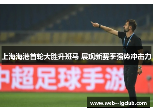 上海海港首轮大胜升班马 展现新赛季强势冲击力