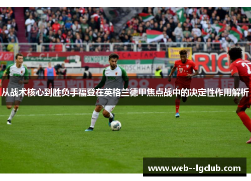 从战术核心到胜负手福登在英格兰德甲焦点战中的决定性作用解析
