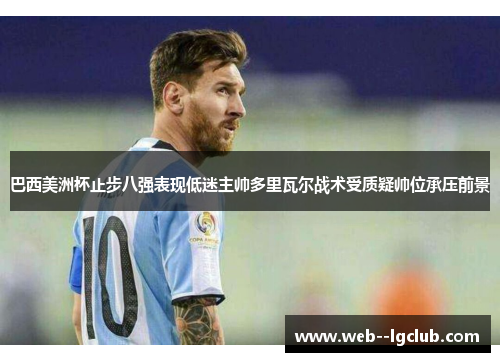 巴西美洲杯止步八强表现低迷主帅多里瓦尔战术受质疑帅位承压前景
