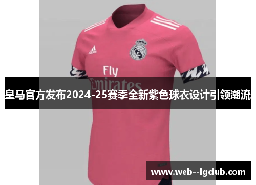 皇马官方发布2024-25赛季全新紫色球衣设计引领潮流