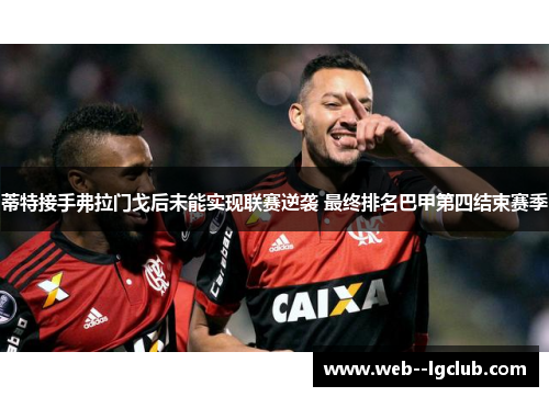 蒂特接手弗拉门戈后未能实现联赛逆袭 最终排名巴甲第四结束赛季 蒂特接手弗拉门戈后未能实现联赛逆袭 最终排名巴甲第四结束赛季