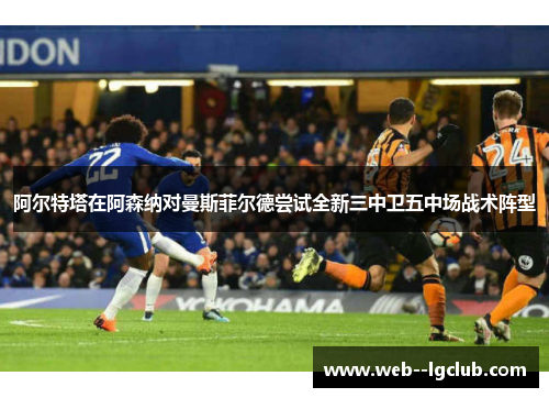 阿尔特塔在阿森纳对曼斯菲尔德尝试全新三中卫五中场战术阵型