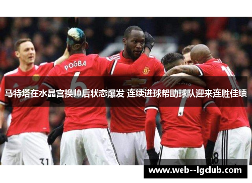 马特塔在水晶宫换帅后状态爆发 连续进球帮助球队迎来连胜佳绩 马特塔在水晶宫换帅后状态爆发 连续进球帮助球队迎来连胜佳绩