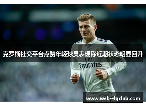 克罗斯社交平台点赞年轻球员表现称近期状态明显回升 克罗斯社交平台点赞年轻球员表现称近期状态明显回升