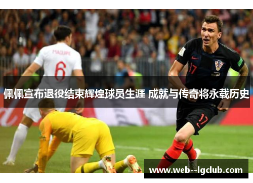 佩佩宣布退役结束辉煌球员生涯 成就与传奇将永载历史 佩佩宣布退役结束辉煌球员生涯 成就与传奇将永载历史