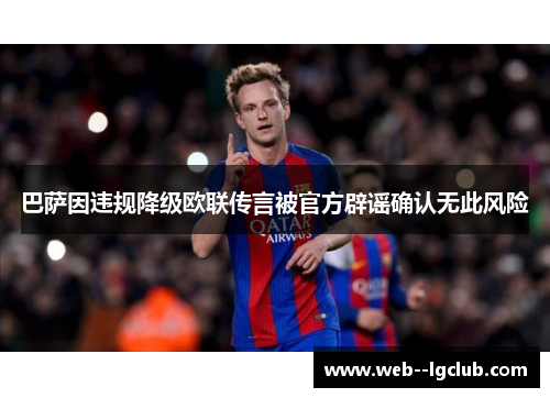 巴萨因违规降级欧联传言被官方辟谣确认无此风险 巴萨因违规降级欧联传言被官方辟谣确认无此风险
