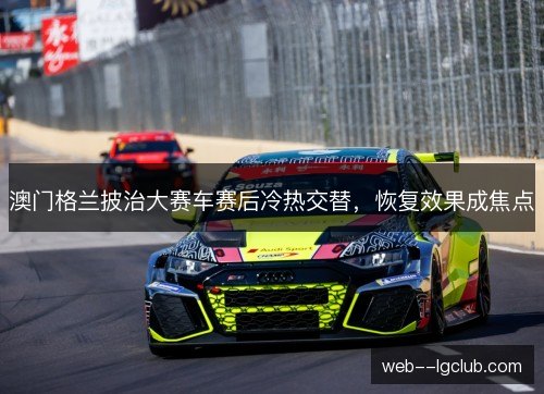澳门格兰披治大赛车赛后冷热交替,恢复效果成焦点 澳门格兰披治大赛车赛后冷热交替,恢复效果成焦点