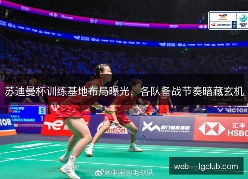 苏迪曼杯训练基地布局曝光,各队备战节奏暗藏玄机 苏迪曼杯训练基地布局曝光,各队备战节奏暗藏玄机