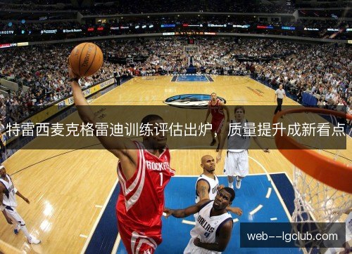特雷西麦克格雷迪训练评估出炉,质量提升成新看点 特雷西麦克格雷迪训练评估出炉,质量提升成新看点