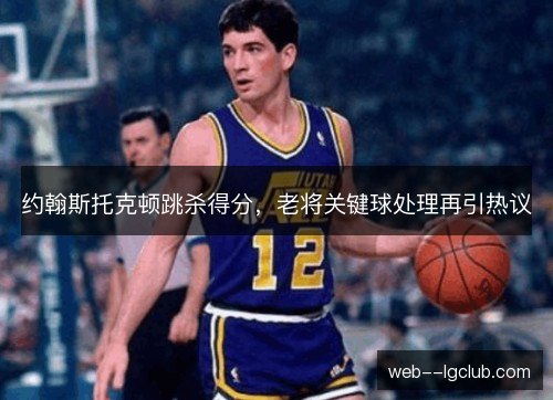 约翰斯托克顿跳杀得分，老将关键球处理再引热议