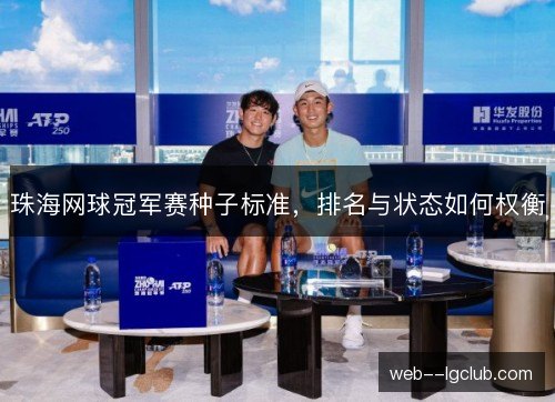 珠海网球冠军赛种子标准，排名与状态如何权衡