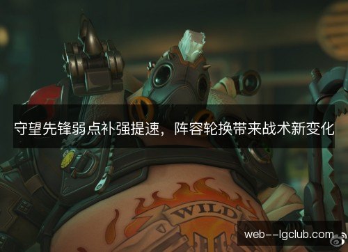 守望先锋弱点补强提速,阵容轮换带来战术新变化 守望先锋弱点补强提速,阵容轮换带来战术新变化