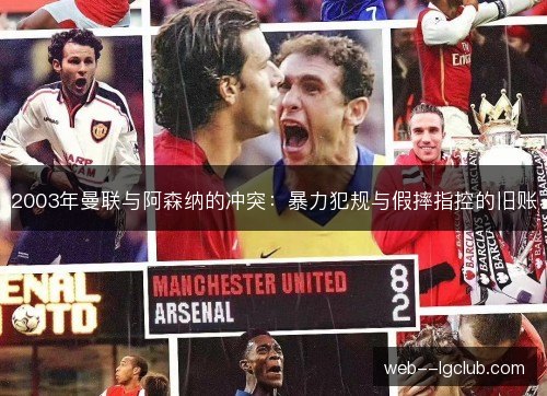 2003年曼联与阿森纳的冲突:暴力犯规与假摔指控的旧账 2003年曼联与阿森纳的冲突:暴力犯规与假摔指控的旧账